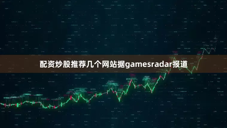 配资炒股推荐几个网站据gamesradar报道
