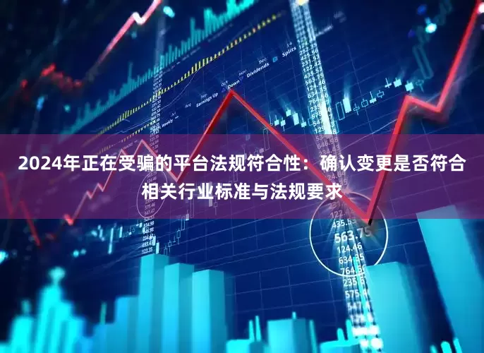 2024年正在受骗的平台法规符合性：确认变更是否符合相关行业标准与法规要求