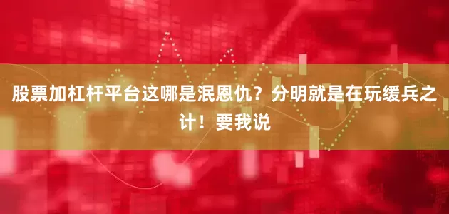 股票加杠杆平台这哪是泯恩仇？分明就是在玩缓兵之计！要我说