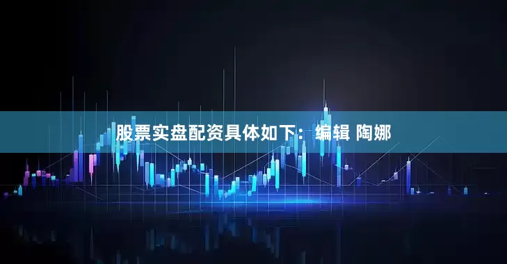 股票实盘配资具体如下：编辑 陶娜