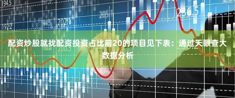 配资炒股就找配资投资占比前20的项目见下表：通过天眼查大数据分析