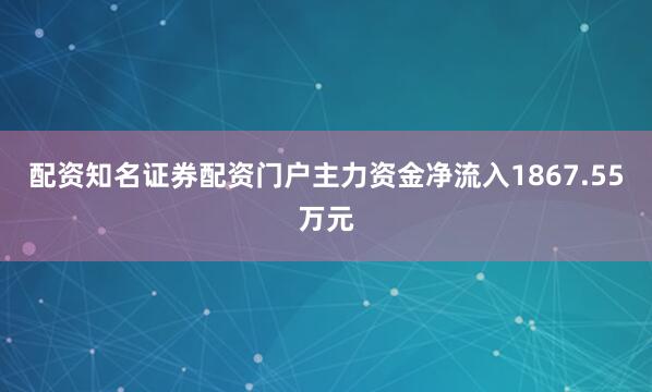 配资知名证券配资门户主力资金净流入1867.55万元