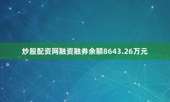 炒股配资网融资融券余额8643.26万元