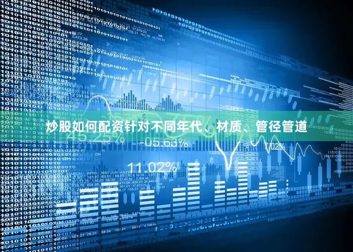 炒股如何配资针对不同年代、材质、管径管道