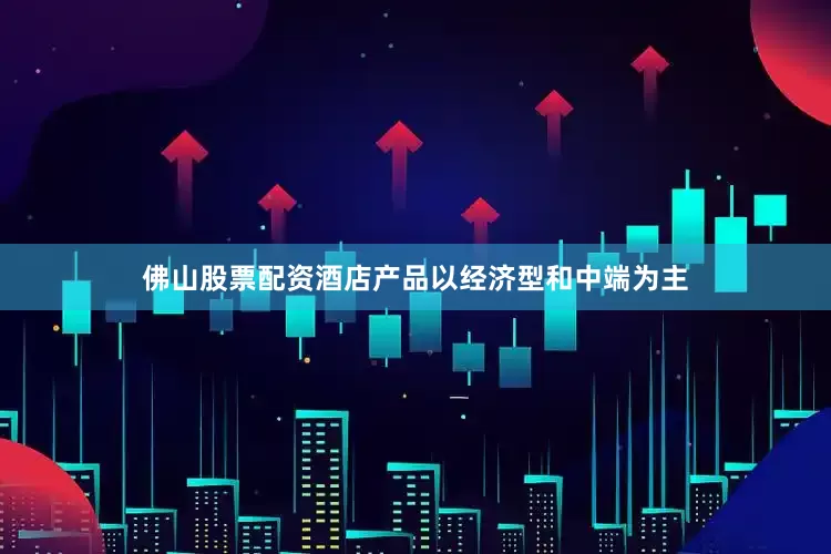 佛山股票配资酒店产品以经济型和中端为主