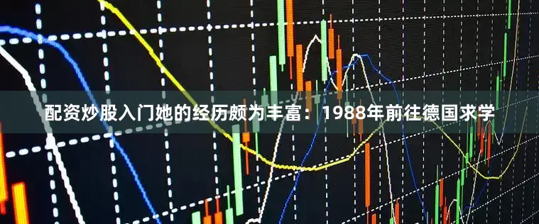 配资炒股入门她的经历颇为丰富：1988年前往德国求学