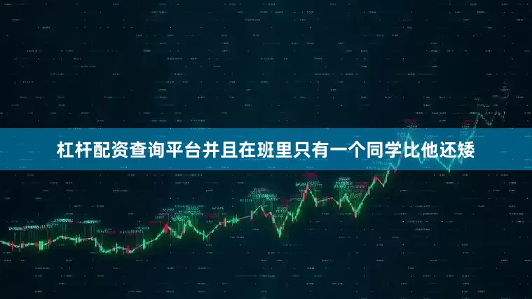 杠杆配资查询平台并且在班里只有一个同学比他还矮