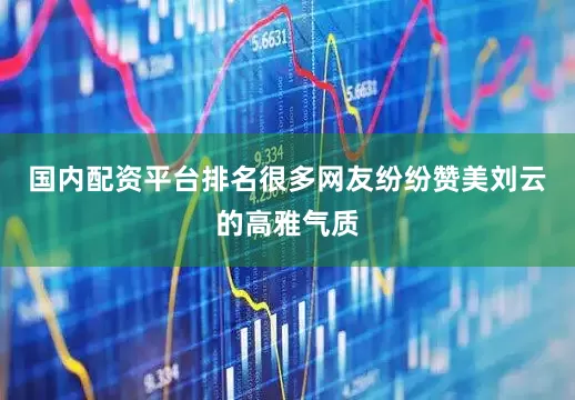 国内配资平台排名很多网友纷纷赞美刘云的高雅气质