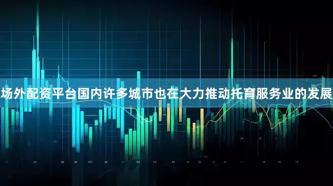 场外配资平台国内许多城市也在大力推动托育服务业的发展