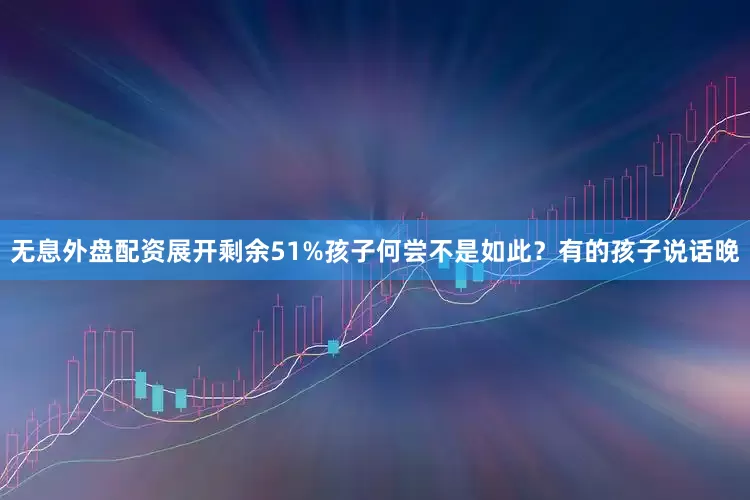无息外盘配资展开剩余51%孩子何尝不是如此？有的孩子说话晚
