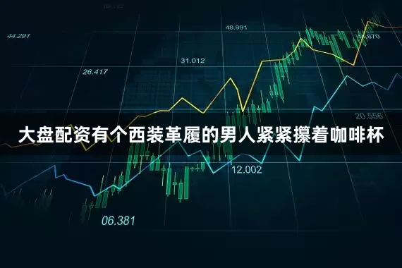 大盘配资有个西装革履的男人紧紧攥着咖啡杯