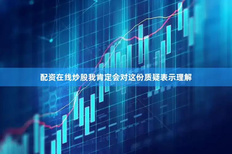 配资在线炒股我肯定会对这份质疑表示理解
