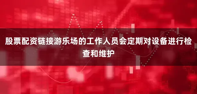 股票配资链接游乐场的工作人员会定期对设备进行检查和维护