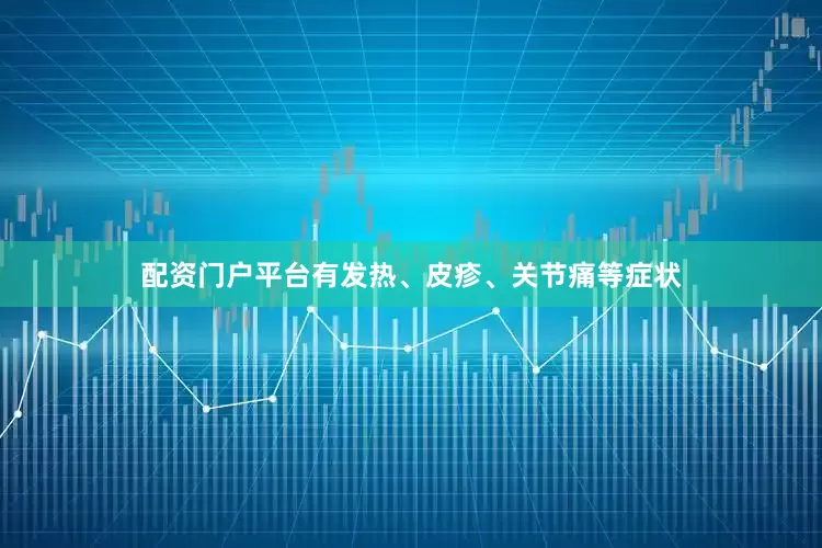 配资门户平台有发热、皮疹、关节痛等症状