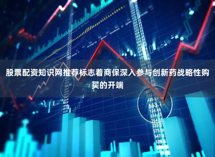 股票配资知识网推荐标志着商保深入参与创新药战略性购买的开端