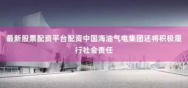 最新股票配资平台配资中国海油气电集团还将积极履行社会责任